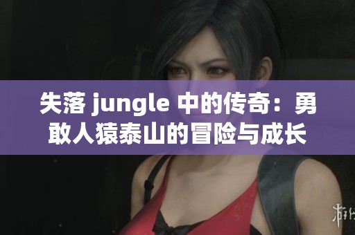 失落 jungle 中的传奇：勇敢人猿泰山的冒险与成长