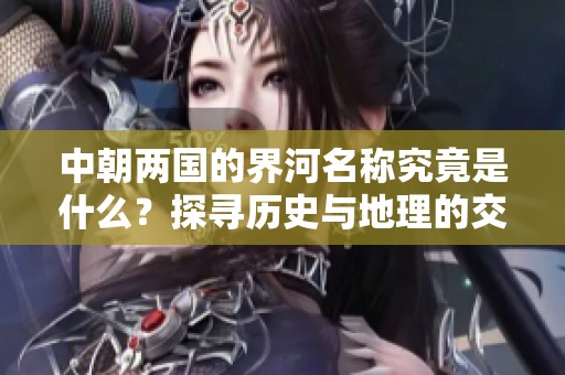 中朝两国的界河名称究竟是什么？探寻历史与地理的交汇点