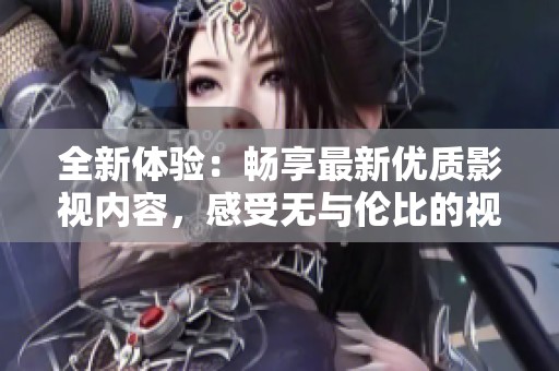 全新体验：畅享最新优质影视内容，感受无与伦比的视听盛宴