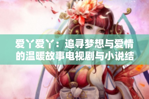 爱丫爱丫：追寻梦想与爱情的温暖故事电视剧与小说结合版