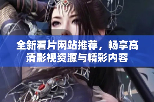 全新看片网站推荐，畅享高清影视资源与精彩内容