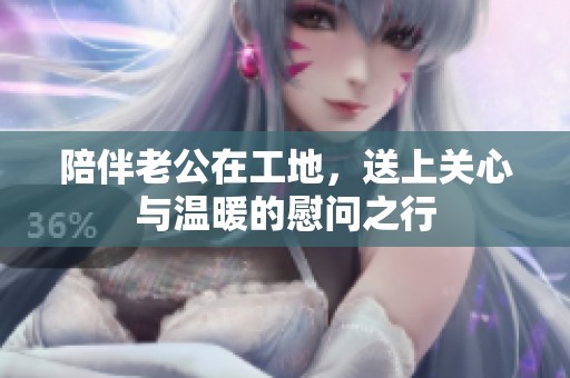 陪伴老公在工地，送上关心与温暖的慰问之行