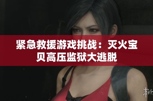紧急救援游戏挑战：灭火宝贝高压监狱大逃脱