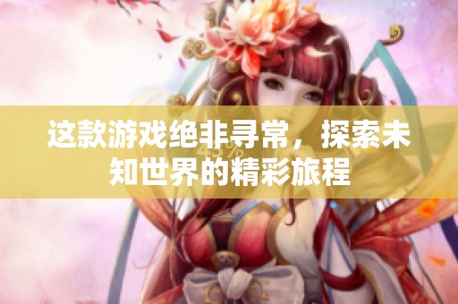 这款游戏绝非寻常，探索未知世界的精彩旅程