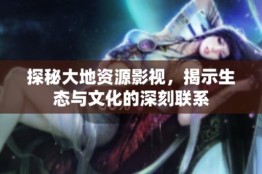探秘大地资源影视，揭示生态与文化的深刻联系