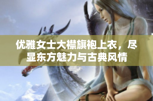 优雅女士大襟旗袍上衣，尽显东方魅力与古典风情