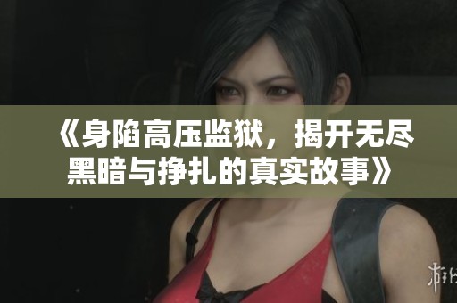 《身陷高压监狱，揭开无尽黑暗与挣扎的真实故事》