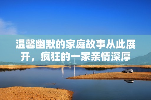 温馨幽默的家庭故事从此展开，疯狂的一家亲情深厚