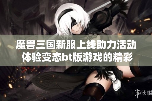魔兽三国新服上线助力活动 体验变态bt版游戏的精彩乐趣