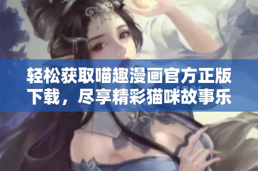 轻松获取喵趣漫画官方正版下载，尽享精彩猫咪故事乐趣
