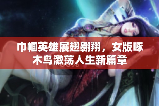 巾帼英雄展翅翱翔，女版啄木鸟激荡人生新篇章