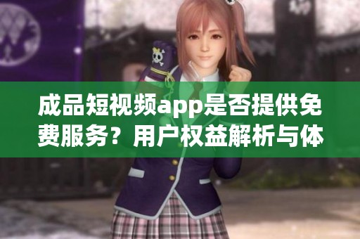 成品短视频app是否提供免费服务？用户权益解析与体验分享