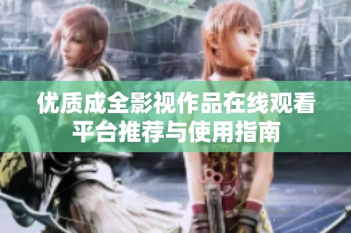 优质成全影视作品在线观看平台推荐与使用指南