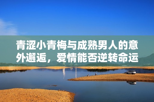 青涩小青梅与成熟男人的意外邂逅，爱情能否逆转命运