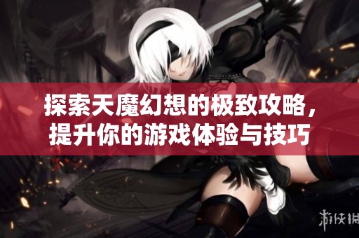 探索天魔幻想的极致攻略，提升你的游戏体验与技巧
