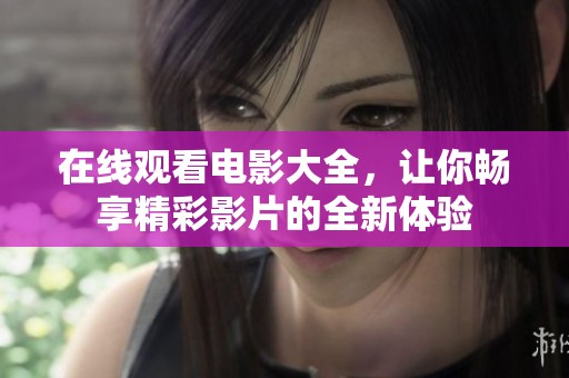 在线观看电影大全，让你畅享精彩影片的全新体验