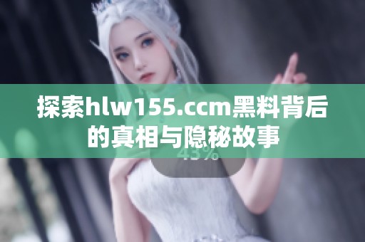 探索hlw155.ccm黑料背后的真相与隐秘故事