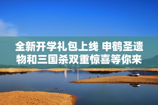 全新开学礼包上线 申鹤圣遗物和三国杀双重惊喜等你来享