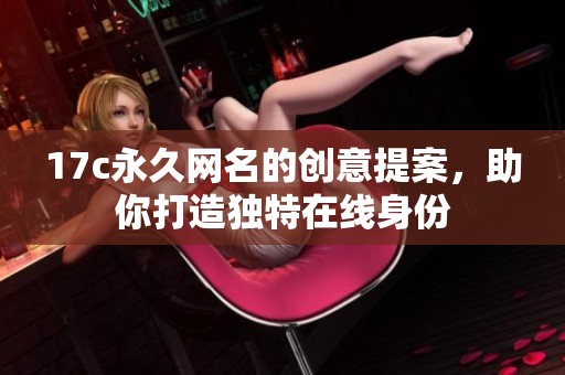 17c永久网名的创意提案，助你打造独特在线身份