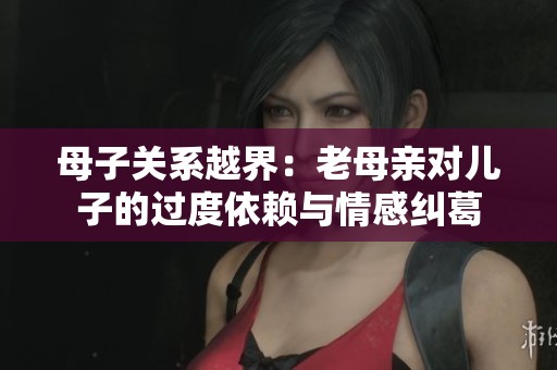 母子关系越界：老母亲对儿子的过度依赖与情感纠葛