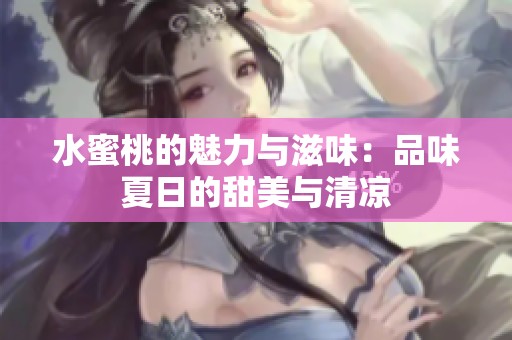 水蜜桃的魅力与滋味：品味夏日的甜美与清凉