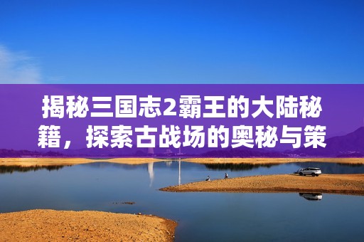 揭秘三国志2霸王的大陆秘籍，探索古战场的奥秘与策略