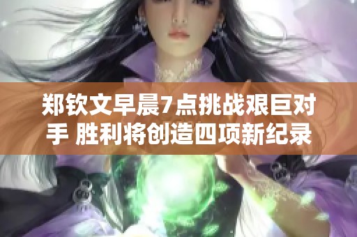 郑钦文早晨7点挑战艰巨对手 胜利将创造四项新纪录