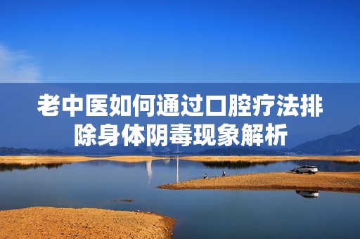 老中医如何通过口腔疗法排除身体阴毒现象解析