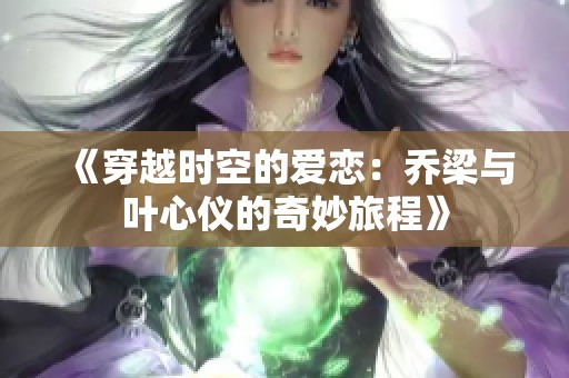 《穿越时空的爱恋：乔梁与叶心仪的奇妙旅程》