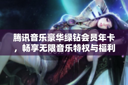 腾讯音乐豪华绿钻会员年卡，畅享无限音乐特权与福利