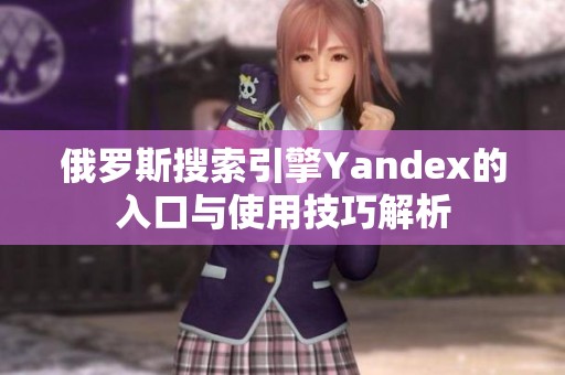 俄罗斯搜索引擎Yandex的入口与使用技巧解析