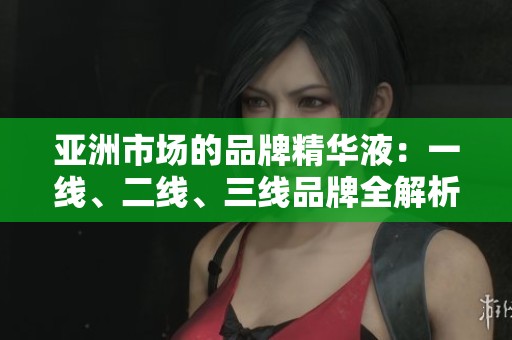 亚洲市场的品牌精华液：一线、二线、三线品牌全解析