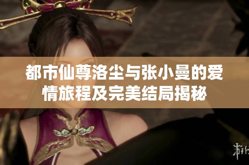 都市仙尊洛尘与张小曼的爱情旅程及完美结局揭秘