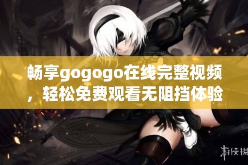 畅享gogogo在线完整视频，轻松免费观看无阻挡体验