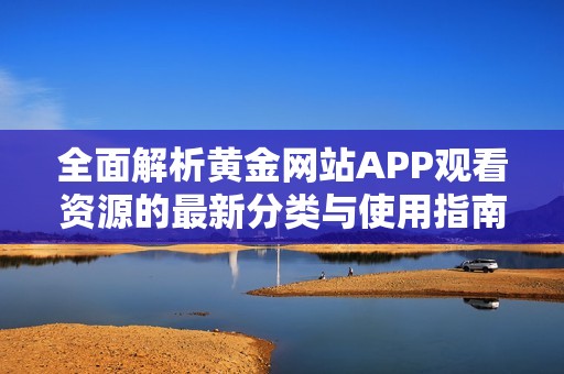 全面解析黄金网站APP观看资源的最新分类与使用指南