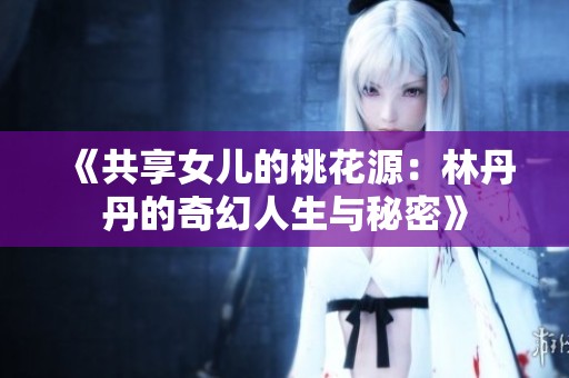 《共享女儿的桃花源：林丹丹的奇幻人生与秘密》