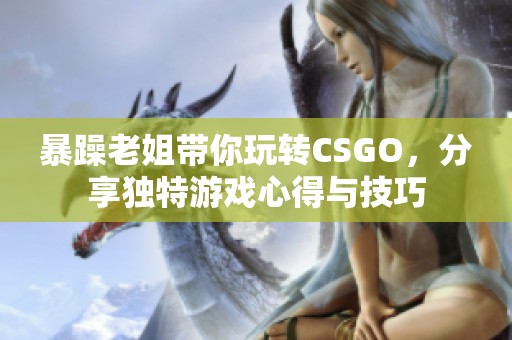 暴躁老姐带你玩转CSGO，分享独特游戏心得与技巧