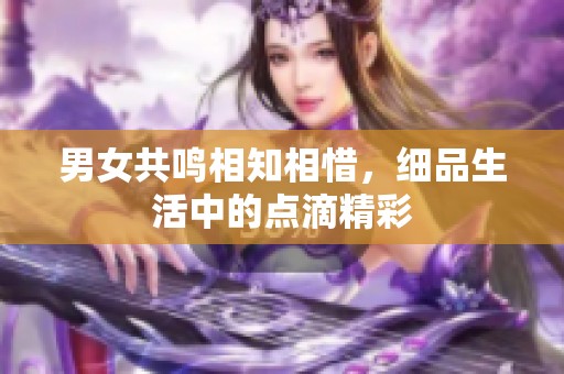 男女共鸣相知相惜，细品生活中的点滴精彩