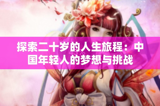 探索二十岁的人生旅程：中国年轻人的梦想与挑战