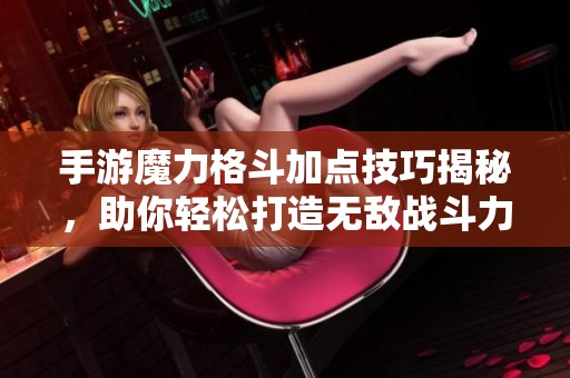 手游魔力格斗加点技巧揭秘，助你轻松打造无敌战斗力