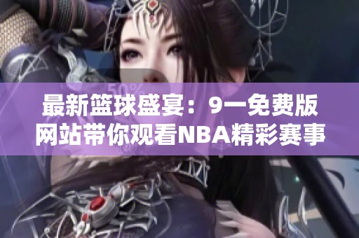 最新篮球盛宴：9一免费版网站带你观看NBA精彩赛事