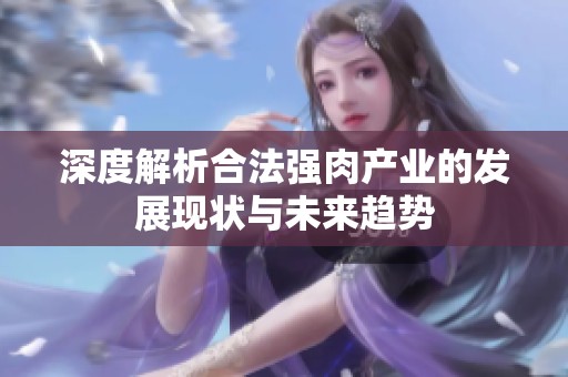 深度解析合法强肉产业的发展现状与未来趋势