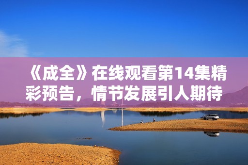 《成全》在线观看第14集精彩预告，情节发展引人期待