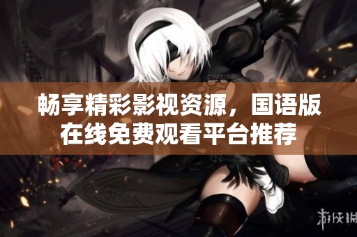 畅享精彩影视资源，国语版在线免费观看平台推荐