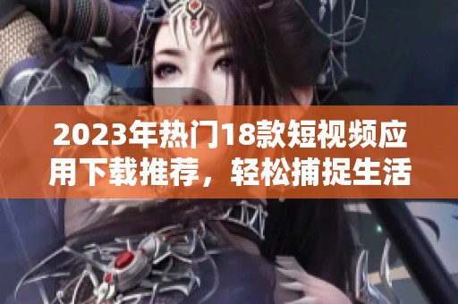 2023年热门18款短视频应用下载推荐，轻松捕捉生活精彩瞬间