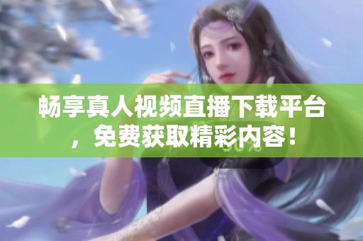 畅享真人视频直播下载平台，免费获取精彩内容！