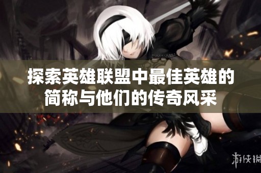 探索英雄联盟中最佳英雄的简称与他们的传奇风采