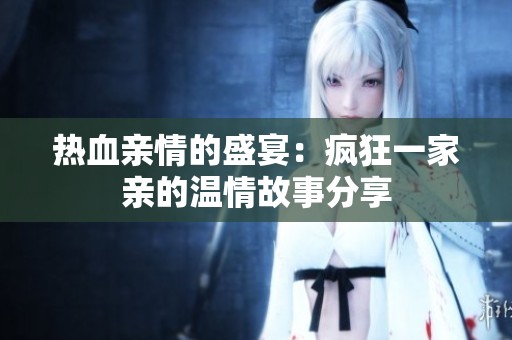 热血亲情的盛宴：疯狂一家亲的温情故事分享