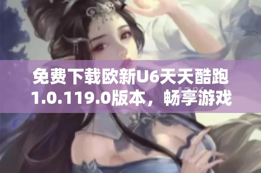 免费下载欧新U6天天酷跑1.0.119.0版本，畅享游戏乐趣！