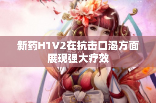 新药H1V2在抗击口渴方面展现强大疗效